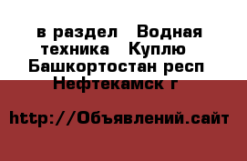  в раздел : Водная техника » Куплю . Башкортостан респ.,Нефтекамск г.